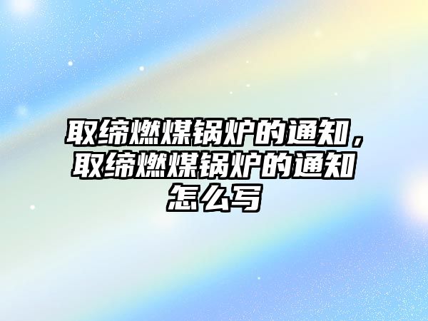 取締燃煤鍋爐的通知，取締燃煤鍋爐的通知怎么寫(xiě)