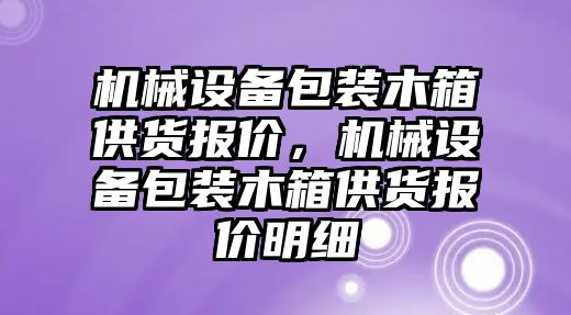 機械設備包裝木箱供貨報價，機械設備包裝木箱供貨報價明細