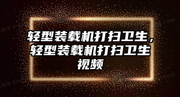 輕型裝載機打掃衛(wèi)生，輕型裝載機打掃衛(wèi)生視頻