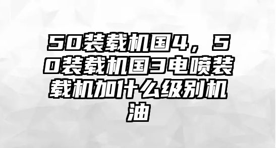 50裝載機(jī)國(guó)4，50裝載機(jī)國(guó)3電噴裝載機(jī)加什么級(jí)別機(jī)油