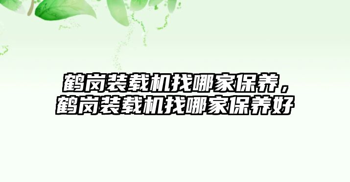 鶴崗裝載機(jī)找哪家保養(yǎng)，鶴崗裝載機(jī)找哪家保養(yǎng)好