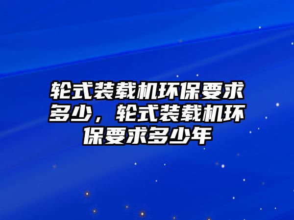 輪式裝載機環(huán)保要求多少，輪式裝載機環(huán)保要求多少年