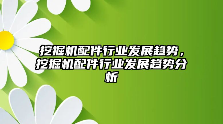 挖掘機(jī)配件行業(yè)發(fā)展趨勢，挖掘機(jī)配件行業(yè)發(fā)展趨勢分析