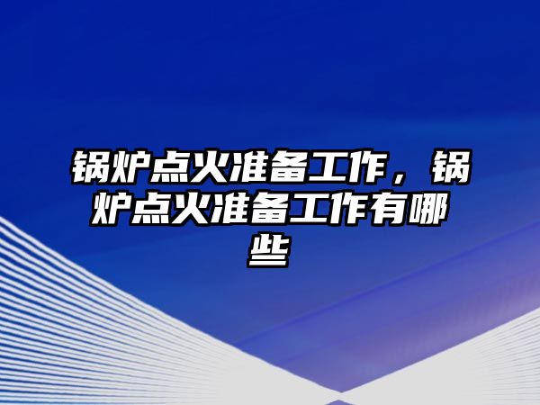 鍋爐點火準備工作，鍋爐點火準備工作有哪些