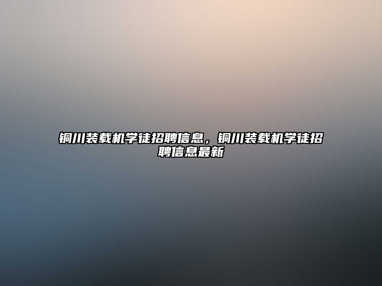 銅川裝載機(jī)學(xué)徒招聘信息，銅川裝載機(jī)學(xué)徒招聘信息最新