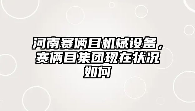 河南賽倆目機械設備，賽倆目集團現(xiàn)在狀況如何