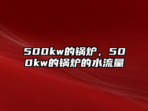 500kw的鍋爐，500kw的鍋爐的水流量