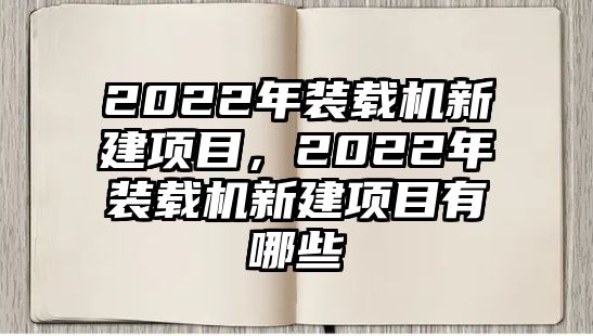 2022年裝載機(jī)新建項(xiàng)目，2022年裝載機(jī)新建項(xiàng)目有哪些