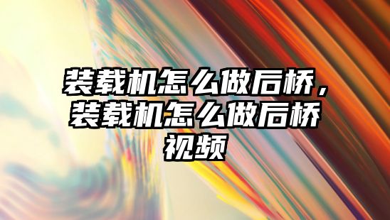 裝載機怎么做后橋，裝載機怎么做后橋視頻