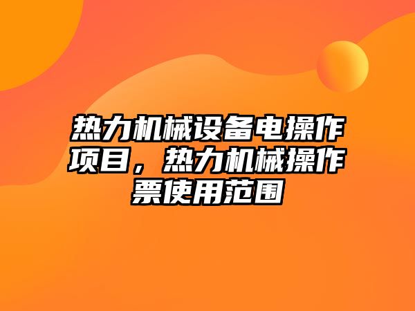 熱力機(jī)械設(shè)備電操作項(xiàng)目，熱力機(jī)械操作票使用范圍