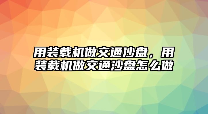 用裝載機做交通沙盤，用裝載機做交通沙盤怎么做