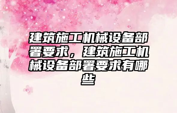 建筑施工機械設備部署要求，建筑施工機械設備部署要求有哪些