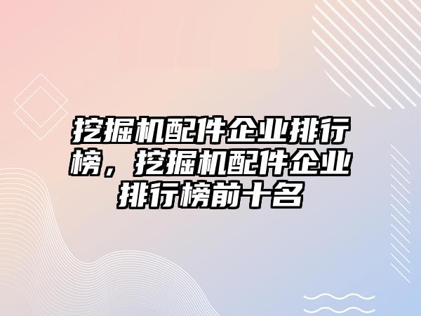 挖掘機配件企業(yè)排行榜，挖掘機配件企業(yè)排行榜前十名