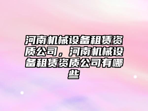 河南機械設備租賃資質公司，河南機械設備租賃資質公司有哪些