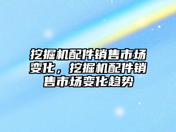 挖掘機配件銷售市場變化，挖掘機配件銷售市場變化趨勢