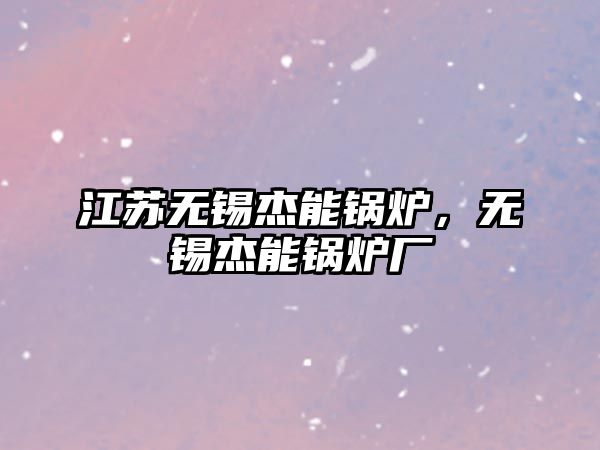 江蘇無錫杰能鍋爐，無錫杰能鍋爐廠