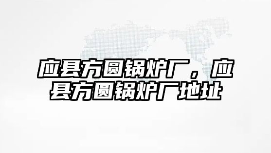 應(yīng)縣方圓鍋爐廠，應(yīng)縣方圓鍋爐廠地址