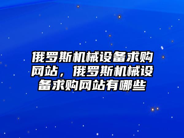 俄羅斯機(jī)械設(shè)備求購(gòu)網(wǎng)站，俄羅斯機(jī)械設(shè)備求購(gòu)網(wǎng)站有哪些