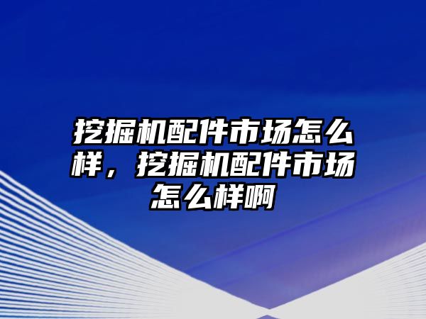 挖掘機(jī)配件市場怎么樣，挖掘機(jī)配件市場怎么樣啊