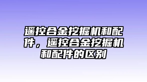 遙控合金挖掘機和配件，遙控合金挖掘機和配件的區(qū)別