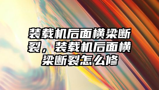 裝載機后面橫梁斷裂，裝載機后面橫梁斷裂怎么修