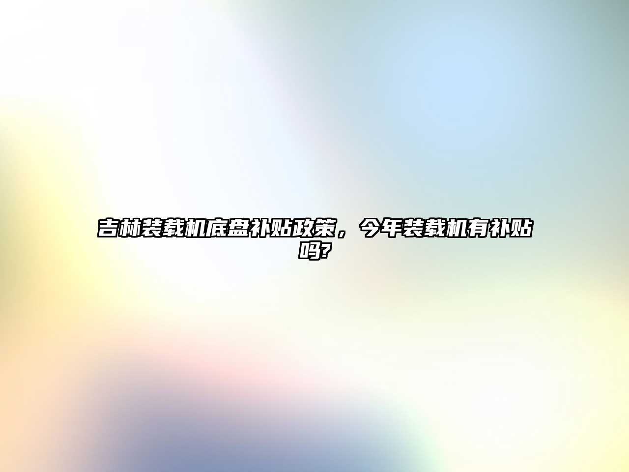 吉林裝載機(jī)底盤(pán)補(bǔ)貼政策，今年裝載機(jī)有補(bǔ)貼嗎?