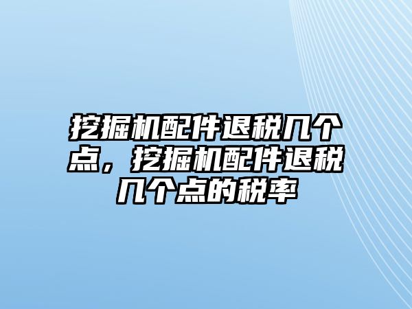 挖掘機(jī)配件退稅幾個點(diǎn)，挖掘機(jī)配件退稅幾個點(diǎn)的稅率