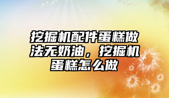 挖掘機配件蛋糕做法無奶油，挖掘機蛋糕怎么做