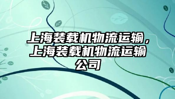 上海裝載機(jī)物流運(yùn)輸，上海裝載機(jī)物流運(yùn)輸公司