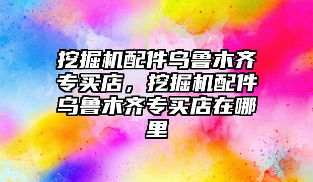 挖掘機配件烏魯木齊專買店，挖掘機配件烏魯木齊專買店在哪里