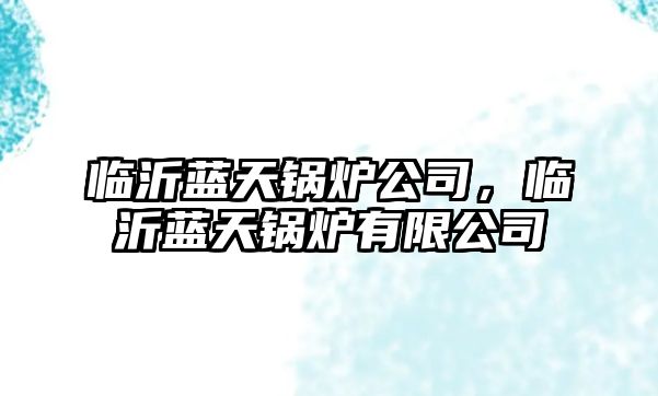 臨沂藍(lán)天鍋爐公司，臨沂藍(lán)天鍋爐有限公司