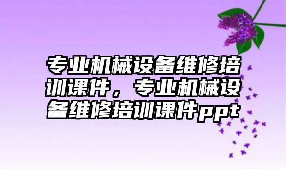 專業(yè)機(jī)械設(shè)備維修培訓(xùn)課件，專業(yè)機(jī)械設(shè)備維修培訓(xùn)課件ppt