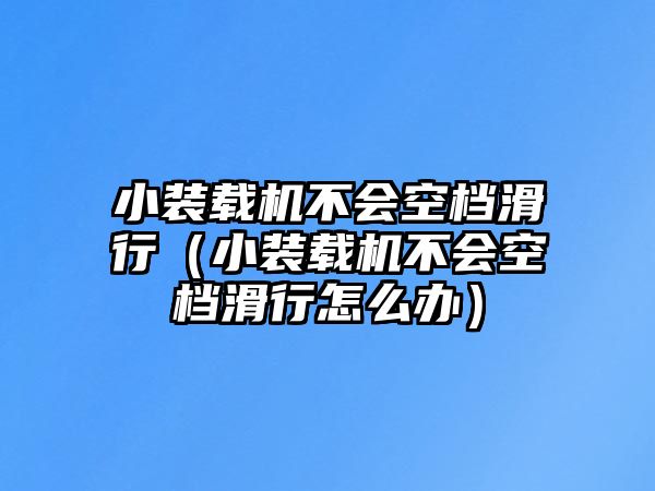 小裝載機不會空檔滑行（小裝載機不會空檔滑行怎么辦）