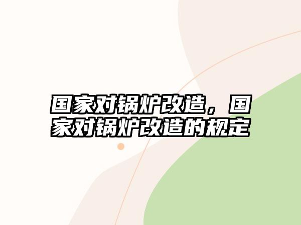 國家對鍋爐改造，國家對鍋爐改造的規(guī)定