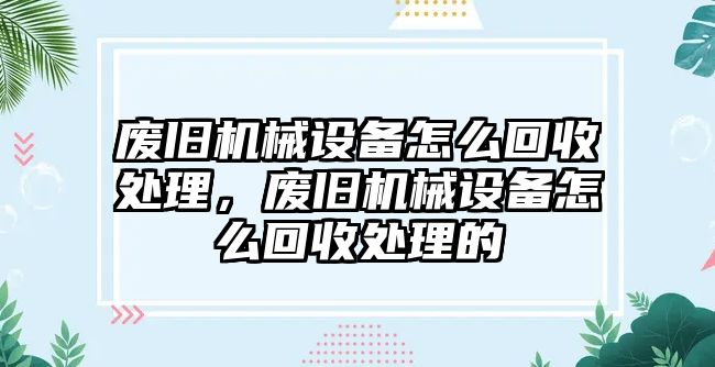 廢舊機械設(shè)備怎么回收處理，廢舊機械設(shè)備怎么回收處理的