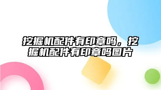 挖掘機配件有印章嗎，挖掘機配件有印章嗎圖片