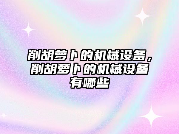 削胡蘿卜的機械設備，削胡蘿卜的機械設備有哪些