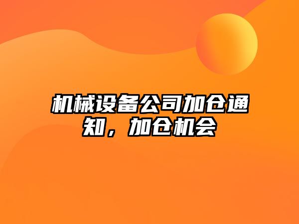 機(jī)械設(shè)備公司加倉通知，加倉機(jī)會(huì)