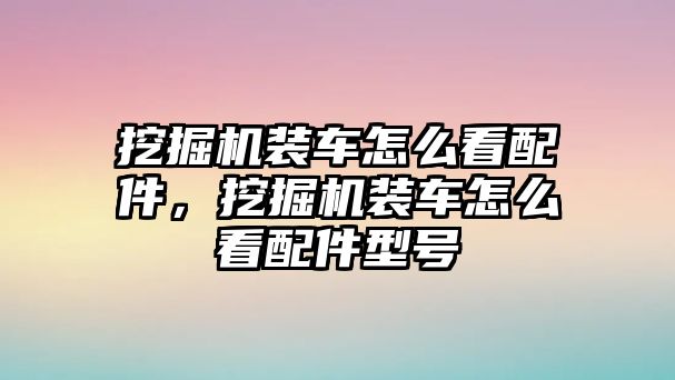 挖掘機(jī)裝車怎么看配件，挖掘機(jī)裝車怎么看配件型號(hào)