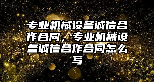 專業(yè)機(jī)械設(shè)備誠(chéng)信合作合同，專業(yè)機(jī)械設(shè)備誠(chéng)信合作合同怎么寫