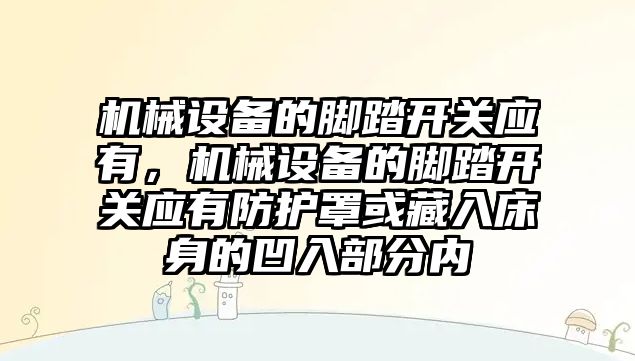 機械設備的腳踏開關應有，機械設備的腳踏開關應有防護罩或藏入床身的凹入部分內(nèi)