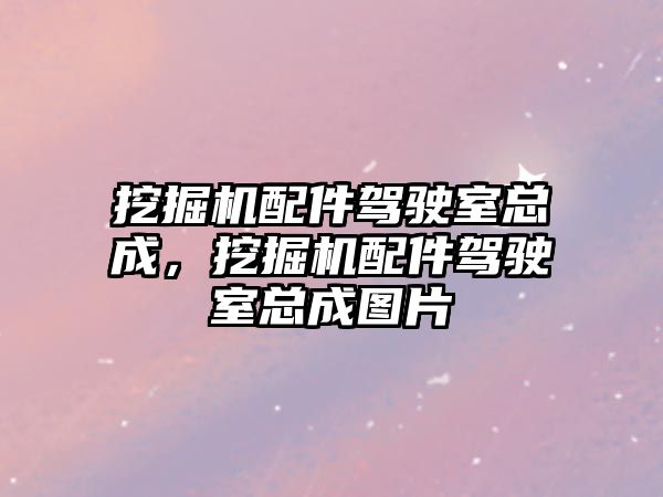 挖掘機配件駕駛室總成，挖掘機配件駕駛室總成圖片