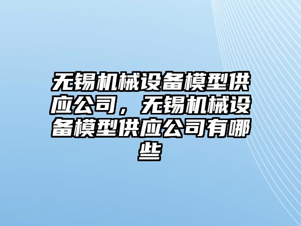 無錫機械設(shè)備模型供應(yīng)公司，無錫機械設(shè)備模型供應(yīng)公司有哪些