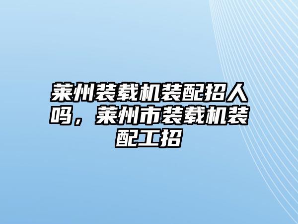 萊州裝載機(jī)裝配招人嗎，萊州市裝載機(jī)裝配工招