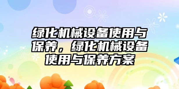 綠化機械設(shè)備使用與保養(yǎng)，綠化機械設(shè)備使用與保養(yǎng)方案