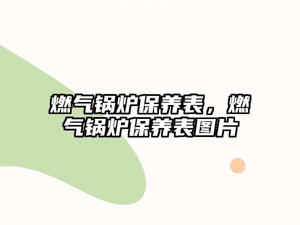 燃氣鍋爐保養(yǎng)表，燃氣鍋爐保養(yǎng)表圖片