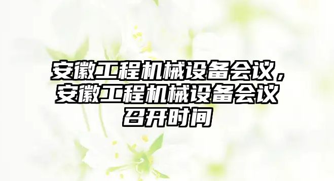 安徽工程機(jī)械設(shè)備會(huì)議，安徽工程機(jī)械設(shè)備會(huì)議召開時(shí)間