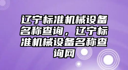 遼寧標準機械設備名稱查詢，遼寧標準機械設備名稱查詢網(wǎng)