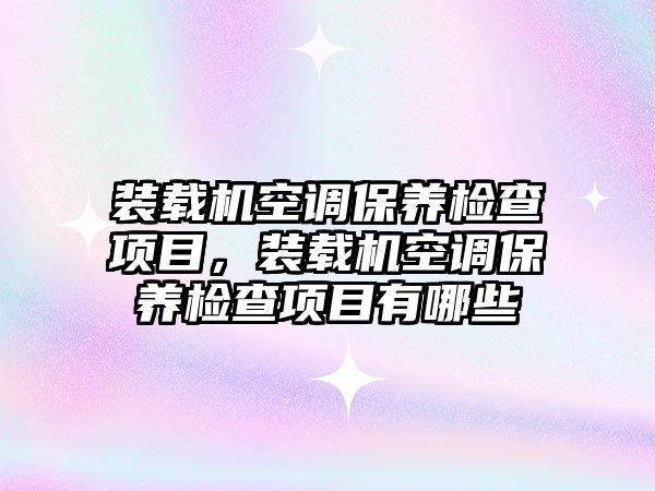 裝載機空調保養(yǎng)檢查項目，裝載機空調保養(yǎng)檢查項目有哪些