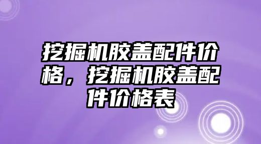 挖掘機膠蓋配件價格，挖掘機膠蓋配件價格表